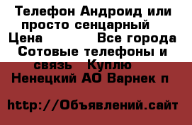 Телефон Андроид или просто сенцарный  › Цена ­ 1 000 - Все города Сотовые телефоны и связь » Куплю   . Ненецкий АО,Варнек п.